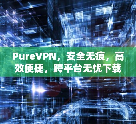 PureVPN,安全无痕,高效便捷,跨平台无忧下载