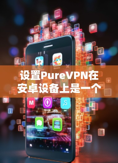 设置PureVPN在安卓设备上是一个逐步的过程,以下是一个清晰的指南