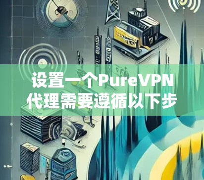 设置一个PureVPN代理需要遵循以下步骤,确保网络连接和数据安全