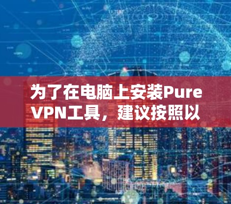 为了在电脑上安装PureVPN工具,建议按照以下步骤进行