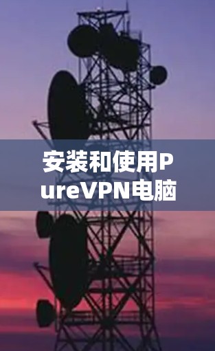 安装和使用PureVPN电脑端软件是一个逐步的过程,需要在安全的前提下进行。以下是一步步的指南