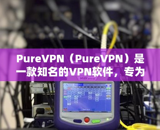 PureVPN(PureVPN)是一款知名的VPN软件,专为电脑用户设计的,支持多设备协同和高级配置。以下是关于PureVPN电脑客户端的一些关键信息和推荐