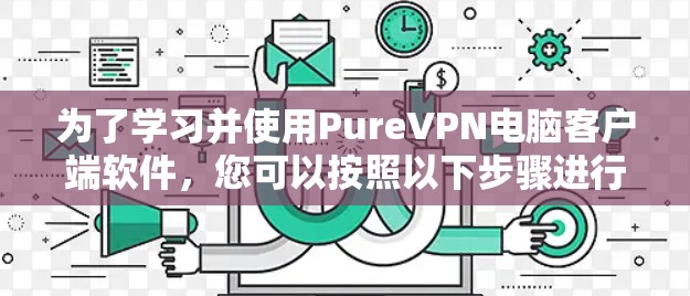 为了学习并使用PureVPN电脑客户端软件，您可以按照以下步骤进行