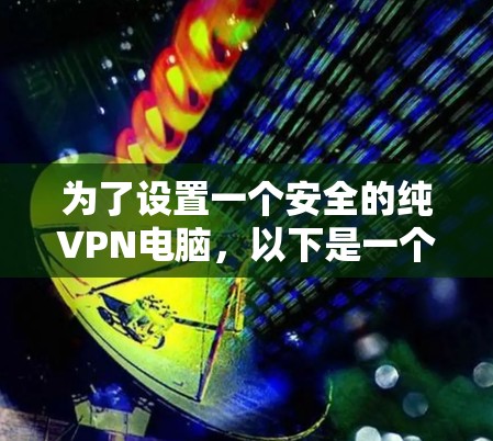 为了设置一个安全的纯VPN电脑,以下是一个详细且有序的步骤指南