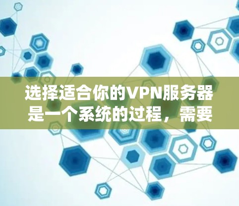 选择适合你的VPN服务器是一个系统的过程，需要综合考虑多个因素。以下是一个有条理的指南，帮助你做出明智的选择