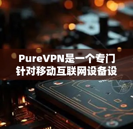 PureVPN是一个专门针对移动互联网设备设计的VPN产品，旨在提供高安全性和低延迟的连接体验。以下是其主要功能的详细比较