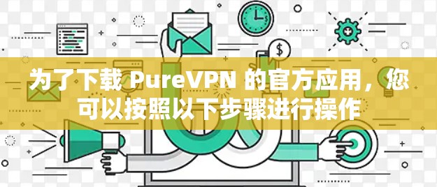 为了下载 PureVPN 的官方应用，您可以按照以下步骤进行操作