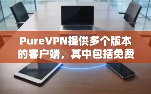 PureVPN提供多个版本的客户端，其中包括免费版和付费版。以下是PureVPN官方客户端的下载方法
