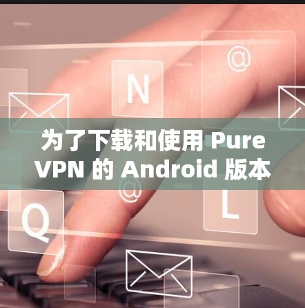 为了下载和使用 PureVPN 的 Android 版本，您可以按照以下步骤操作