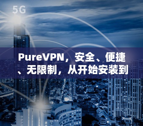 PureVPN，安全、便捷、无限制，从开始安装到畅玩，超值体验