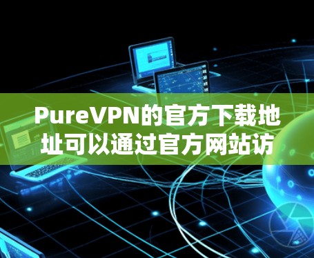 PureVPN的官方下载地址可以通过官方网站访问。以下是获取 PureVPN 官方下载链接的步骤