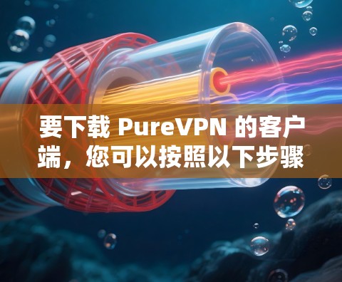 要下载 PureVPN 的客户端，您可以按照以下步骤进行