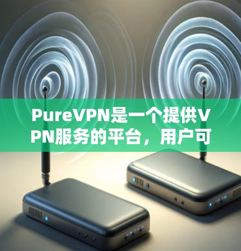 PureVPN是一个提供VPN服务的平台，用户可以通过其官方网站或应用商店下载其应用程序。以下是关于PureVPN官方应用的详细介绍