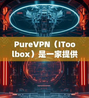 PureVPN（IToolbox）是一家提供安全、隐私和无限制连接的VPN服务提供商。他们已经推出了多个客户端，包括免费版和付费版