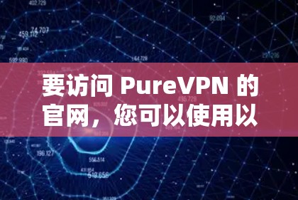 要访问 PureVPN 的官网,您可以使用以下链接。请注意,PureVPN 的官网可能已经不再提供新功能或链接,因此建议您访问其官方网站以获取最新的信息和工具