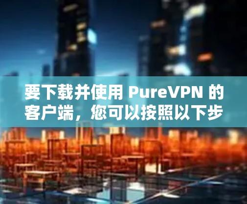 要下载并使用 PureVPN 的客户端,您可以按照以下步骤进行操作