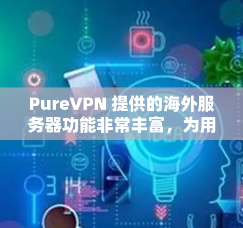 PureVPN 提供的海外服务器功能非常丰富,为用户提供多种网络连接和使用体验。以下是关于 PureVPN 宽域服务器的详细介绍