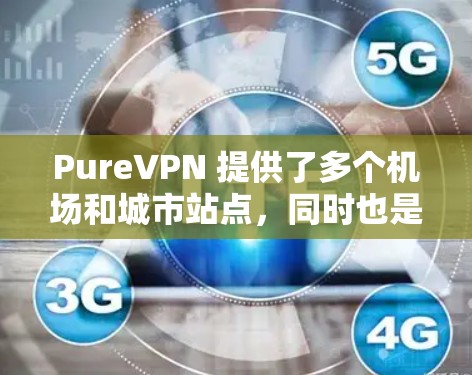 PureVPN 提供了多个机场和城市站点,同时也是高速VPN线路的提供者。以下是详细的分析和建议