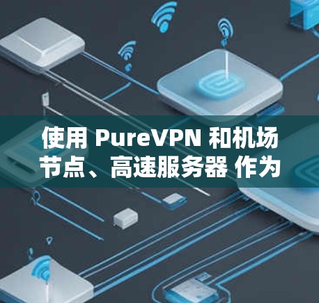 使用 PureVPN 和机场节点、高速服务器 作为一个安全、高效的方式访问设备或视频会议，特别是在机场或偏远地区的场景中，是一个非常有效的选择。以下是对这些技术的详细说明