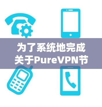 为了系统地完成关于PureVPN节点测试的项目，可以按照以下步骤进行