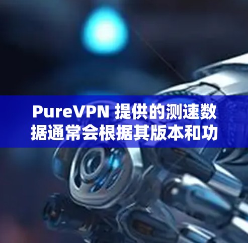 PureVPN 提供的测速数据通常会根据其版本和功能有所不同，但可以提供一些参考范围。以下是 PureVPN 测速的常见数据点