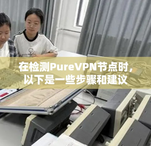 在检测PureVPN节点时，以下是一些步骤和建议