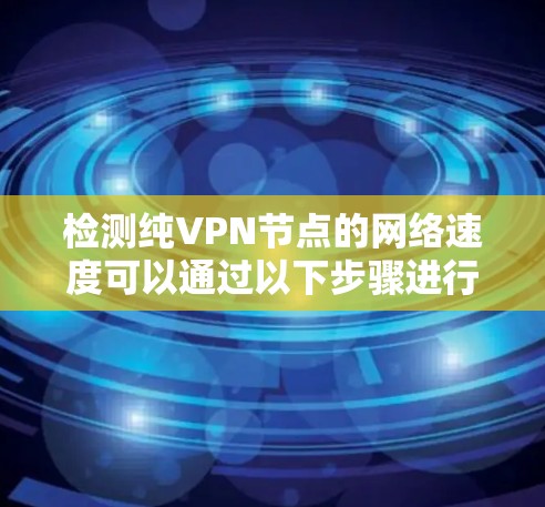 检测纯VPN节点的网络速度可以通过以下步骤进行