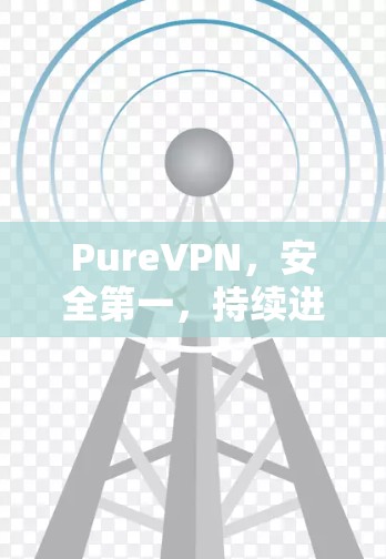 PureVPN，安全第一，持续进化