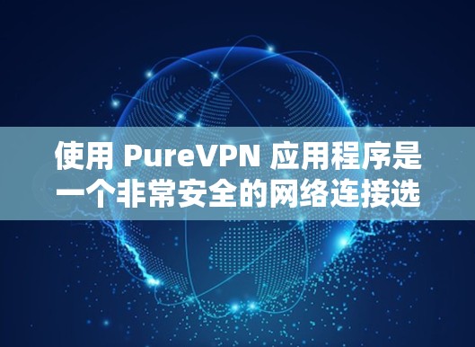 使用 PureVPN 应用程序是一个非常安全的网络连接选择,适合需要加密网络连接的用户。以下是一个逐步的教程,帮助您顺利使用 PureVPN 应用程序
