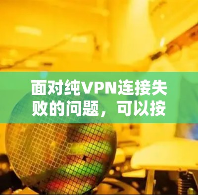 面对纯VPN连接失败的问题，可以按照以下步骤进行排查和解决