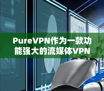 PureVPN作为一款功能强大的流媒体VPN服务，其在流媒体方面也提供了丰富的功能，包括流媒体的设置、管理和操作。以下是关于 PureVPN 流媒体解锁功能测试的一些分析