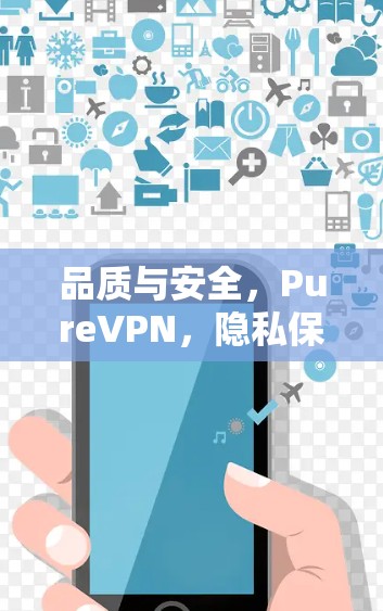 品质与安全，PureVPN，隐私保护与网络连接体验的终极挑战
