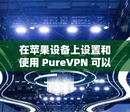 在苹果设备上设置和使用 PureVPN 可以帮助您实现更安全和便捷的VPN访问。以下是具体的教程和步骤