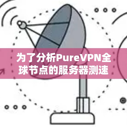 为了分析PureVPN全球节点的服务器测速，可以按照以下步骤进行