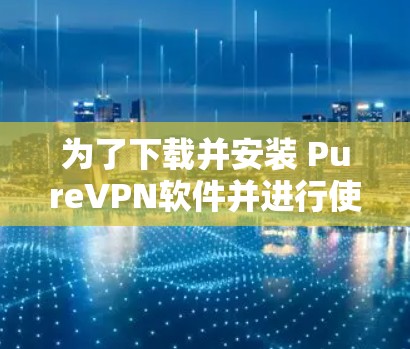 为了下载并安装 PureVPN软件并进行使用，以下是一步步的指南