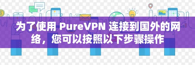 为了使用 PureVPN 连接到国外的网络,您可以按照以下步骤操作