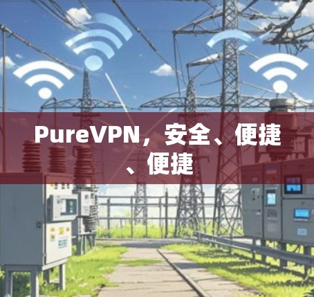 PureVPN，安全、便捷、便捷