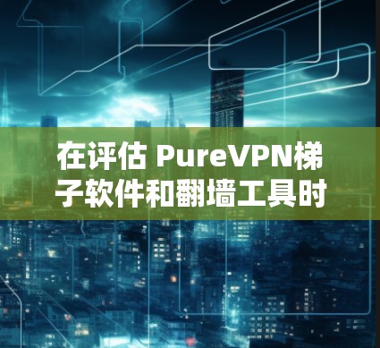 在评估 PureVPN梯子软件和翻墙工具时，可以得出以下结论