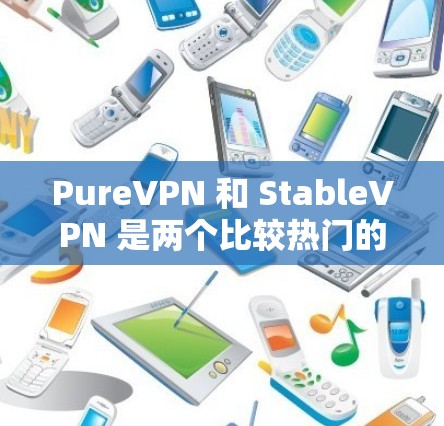 PureVPN 和 StableVPN 是两个比较热门的加密VPN软件，它们在某些方面有所不同，但也有各自的优缺点。以下是对两者进行比较的详细分析