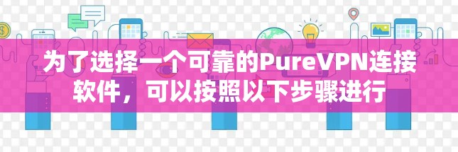 为了选择一个可靠的PureVPN连接软件，可以按照以下步骤进行