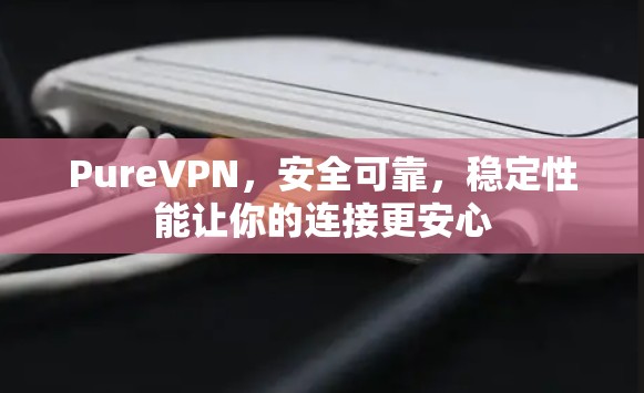 PureVPN，安全可靠，稳定性能让你的连接更安心