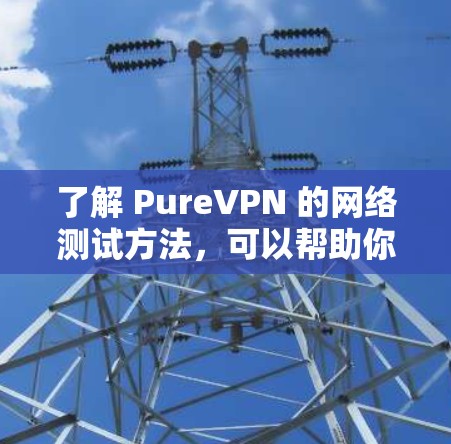 了解 PureVPN 的网络测试方法，可以帮助你更好地放心使用该服务。以下是纯VPN网络测试的一些常见方法和步骤