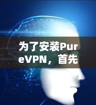 为了安装PureVPN，首先需要了解其功能和适用场景。如果您的使用场景适合，可以按照以下步骤进行