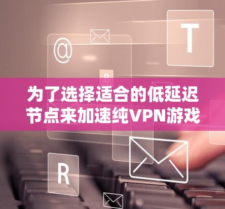 为了选择适合的低延迟节点来加速纯VPN游戏，您可以按照以下步骤进行