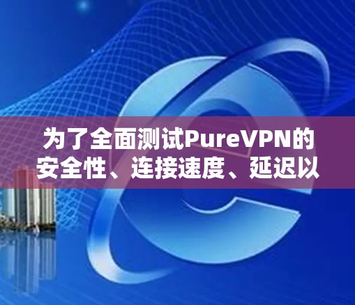 为了全面测试PureVPN的安全性、连接速度、延迟以及稳定性,可以按照以下步骤进行操作