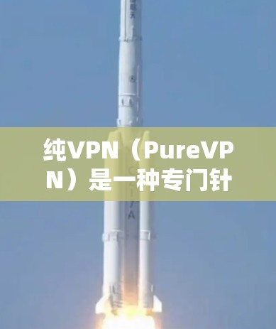 纯VPN(PureVPN)是一种专门针对移动设备的VPN服务,旨在提供更强的加密和隐私保护。以下是关于纯VPN的主要信息和特点