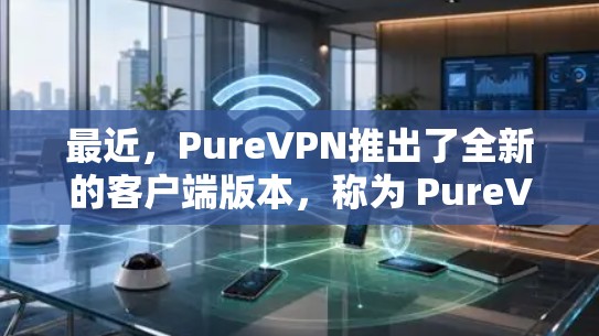 最近,PureVPN推出了全新的客户端版本,称为 PureVPN 2.1.这个版本在用户体验和功能上进行了大量优化,以下是其主要特点