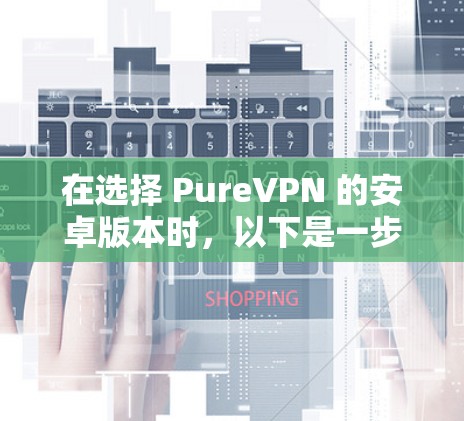 在选择 PureVPN 的安卓版本时,以下是一步步的建议