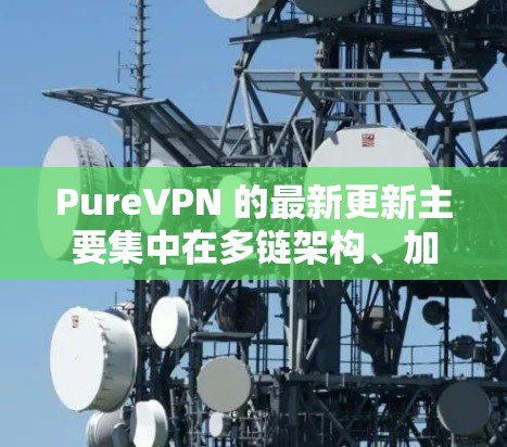 PureVPN 的最新更新主要集中在多链架构、加密货币支付以及安全性方面。以下是基于用户提供的信息整理的详细总结