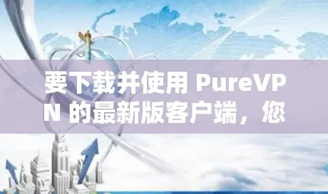 要下载并使用 PureVPN 的最新版客户端,您可以按照以下步骤操作